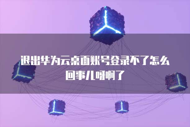 退出华为云桌面账号登录不了怎么回事儿呀啊了