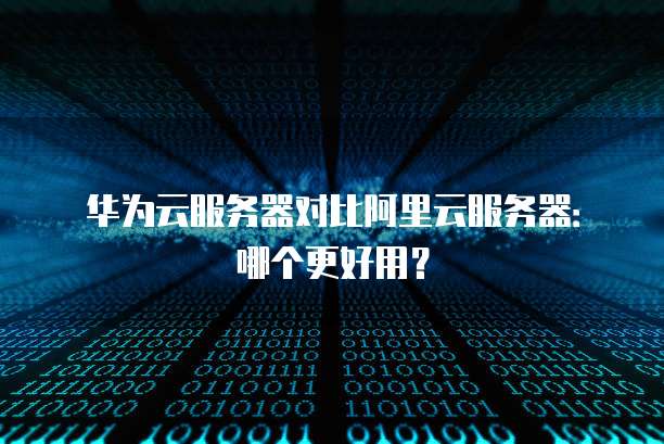华为云服务器对比阿里云服务器:哪个更好用?