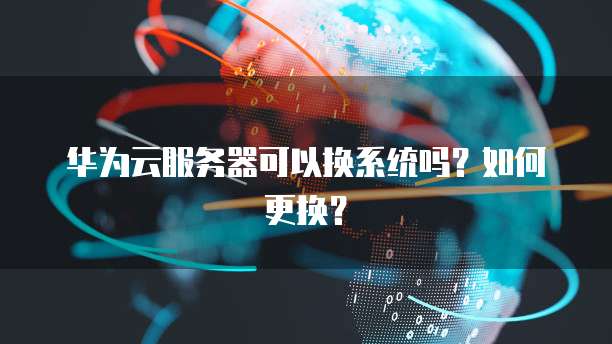 华为云服务器可以换系统吗?如何更换?