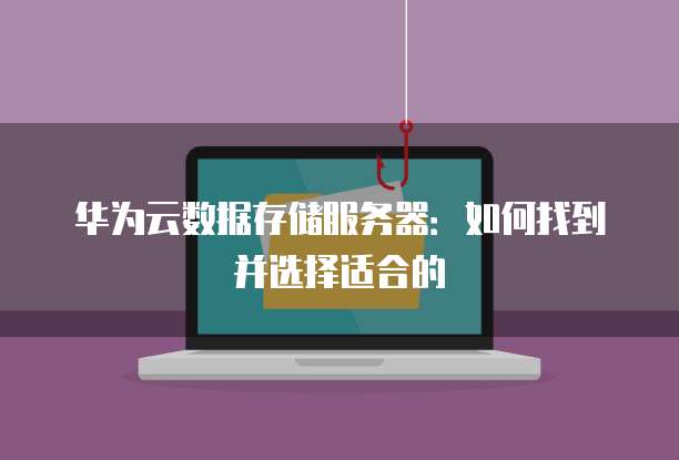 华为云数据存储服务器:如何找到并选择适合的
