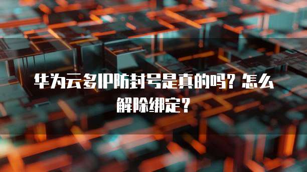 华为云多IP防封号是真的吗?怎么解除绑定?
