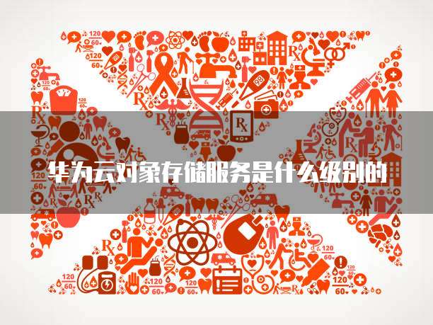 华为云对象存储服务是什么级别的