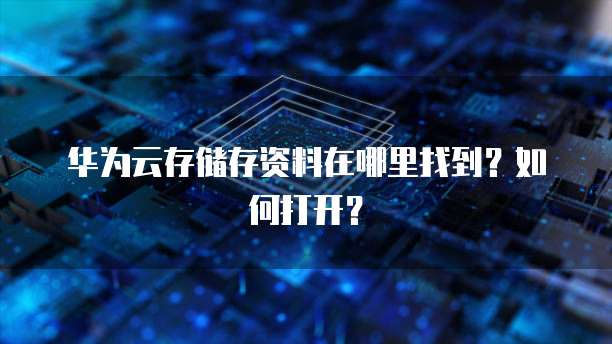 华为云存储存资料在哪里找到？如何打开？