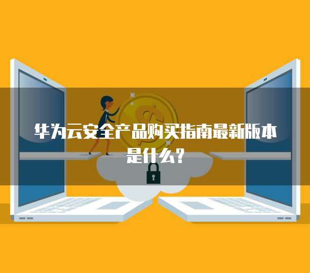 华为云安全产品购买指南最新版本是什么?