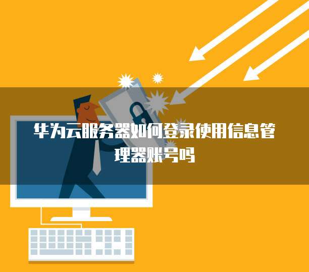 华为云服务器如何登录使用信息管理器账号吗