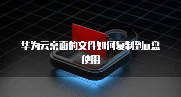 华为云桌面的文件如何复制到u盘使用