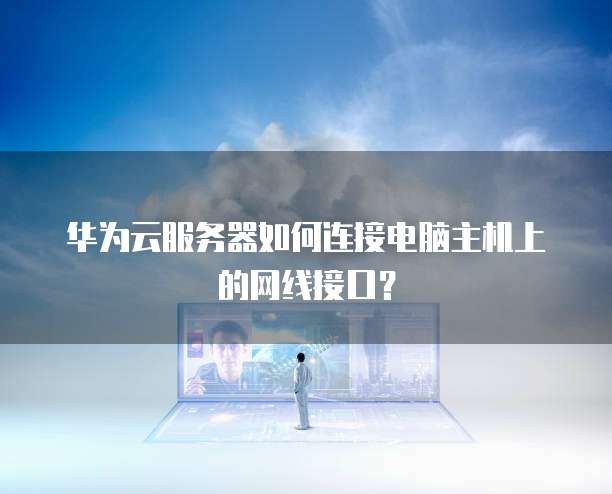 华为云服务器如何连接电脑主机上的网线接口?