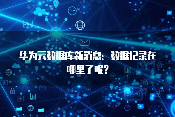 华为云数据库新消息:数据记录在哪里了呢?