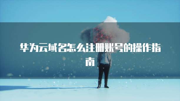 华为云域名怎么注册账号的操作指南