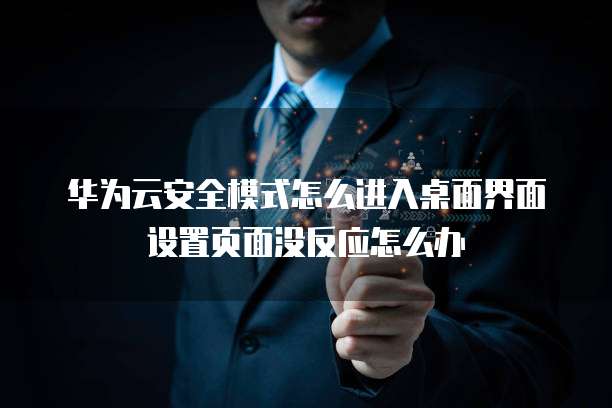 华为云安全模式怎么进入桌面界面设置页面没反应怎么办