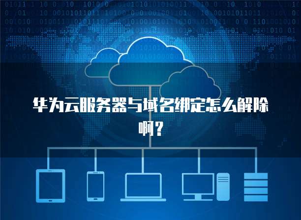 华为云服务器与域名绑定怎么解除啊?
