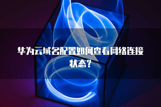 华为云域名配置如何查看网络连接状态？