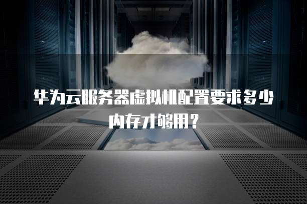 华为云服务器虚拟机配置要求多少内存才够用？