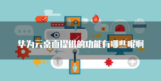华为云桌面提供的功能有哪些呢啊