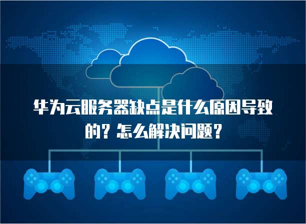 华为云服务器缺点是什么原因导致的？怎么解决问题？