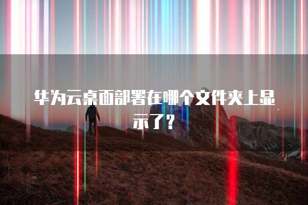 华为云桌面部署在哪个文件夹上显示了?