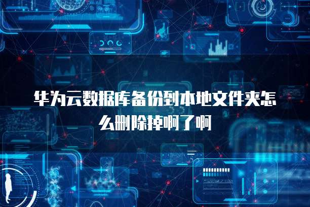 华为云数据库备份到本地文件夹怎么删除掉啊了啊