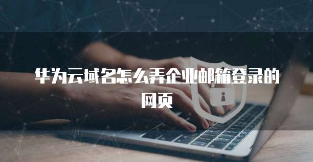 华为云域名怎么弄企业邮箱登录的网页