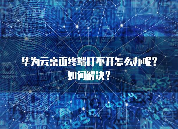 华为云桌面终端打不开怎么办呢?如何解决?