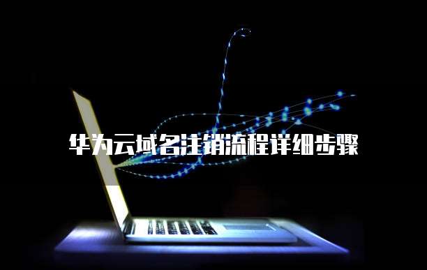华为云域名注销流程详细步骤