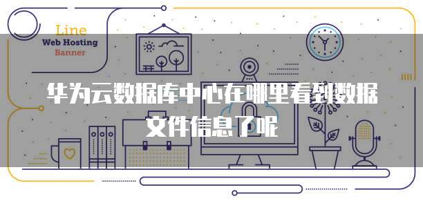 华为云数据库中心在哪里看到数据文件信息了呢