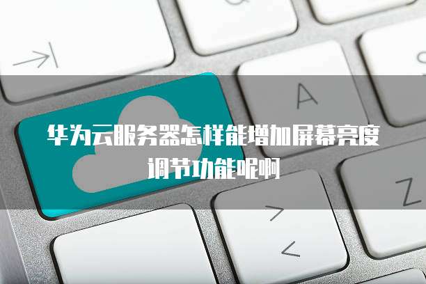 华为云服务器怎样能增加屏幕亮度调节功能呢啊