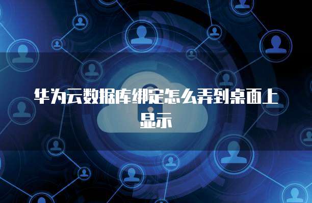 华为云数据库绑定怎么弄到桌面上显示