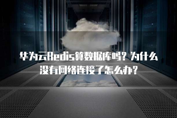 华为云Redis算数据库吗?为什么没有网络连接了怎么办?