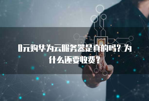 0元购华为云服务器是真的吗？为什么还要收费？