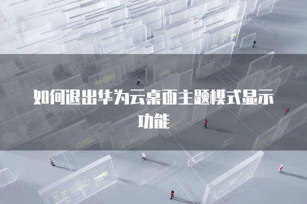 如何退出华为云桌面主题模式显示功能