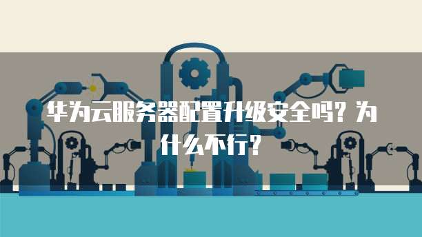 华为云服务器配置升级安全吗?为什么不行?