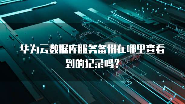 华为云数据库服务备份在哪里查看到的记录吗?