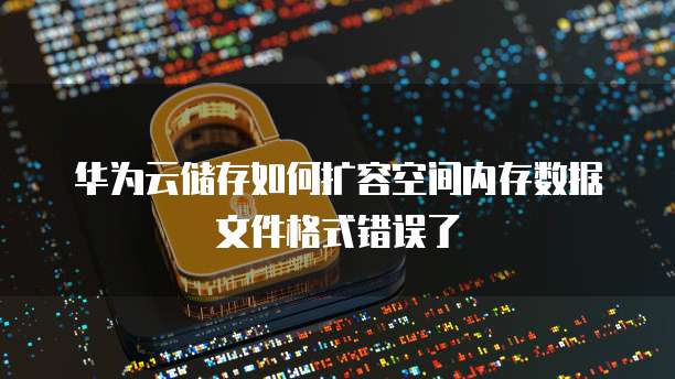 华为云储存如何扩容空间内存数据文件格式错误了