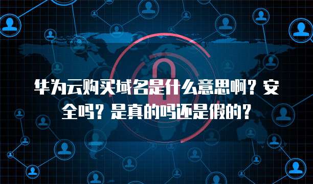 华为云购买域名是什么意思啊?安全吗?是真的吗还是假的?
