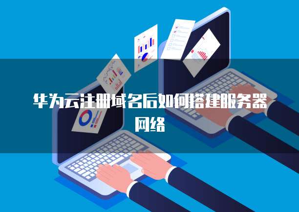 华为云注册域名后如何搭建服务器网络