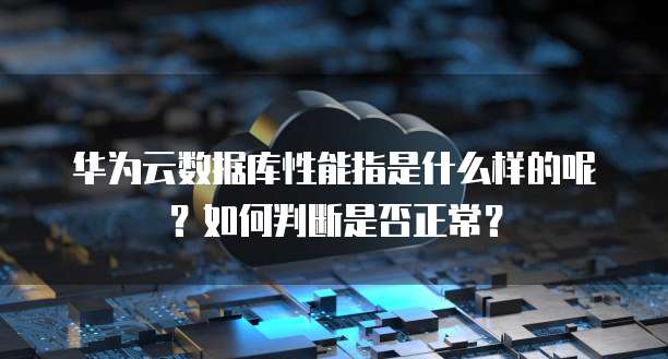 华为云数据库性能指是什么样的呢?如何判断是否正常?