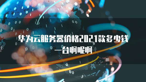 华为云服务器价格2021款多少钱一台啊呢啊