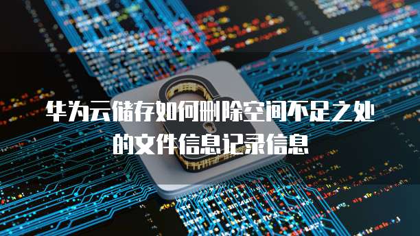 华为云储存如何删除空间不足之处的文件信息记录信息