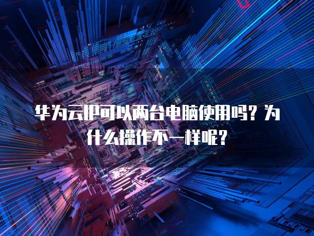华为云IP可以两台电脑使用吗?为什么操作不一样呢?