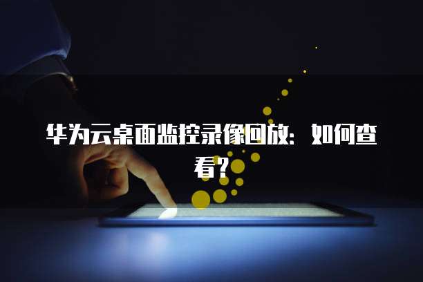 华为云桌面监控录像回放:如何查看?