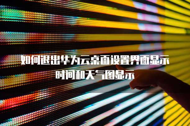如何退出华为云桌面设置界面显示时间和天气图显示