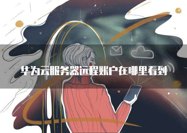 华为云服务器远程账户在哪里看到