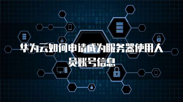 华为云如何申请成为服务器使用人员账号信息