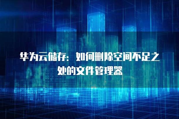华为云储存:如何删除空间不足之处的文件管理器