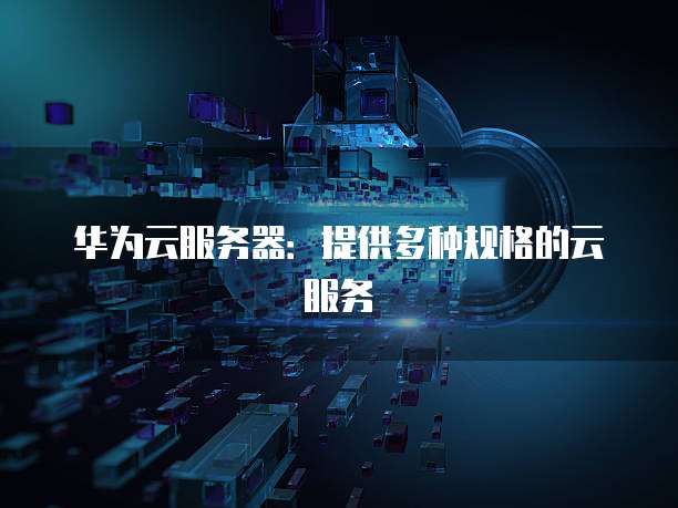 华为云服务器:提供多种规格的云服务