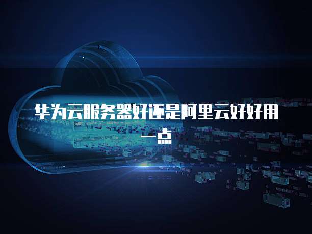 华为云服务器好还是阿里云好好用一点