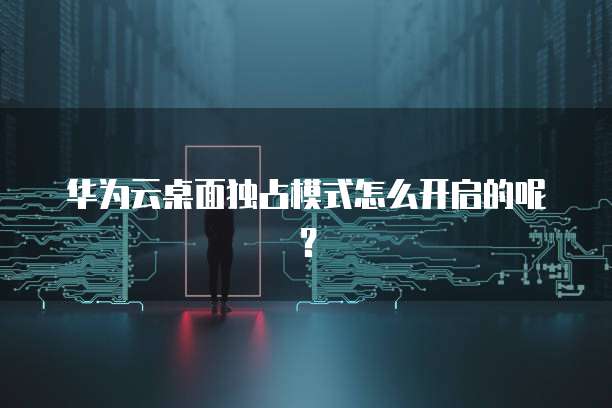 华为云桌面独占模式怎么开启的呢?