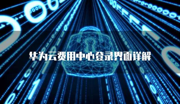 华为云费用中心登录界面详解