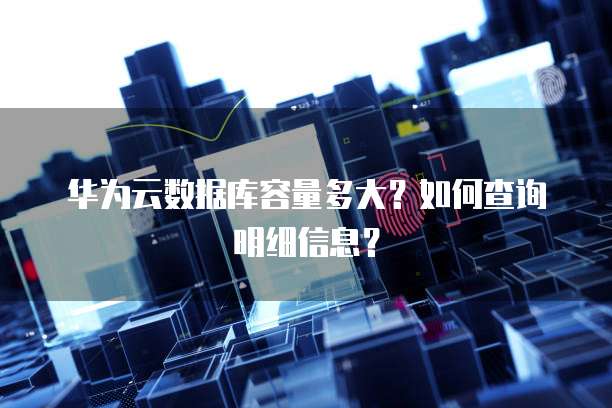 华为云数据库容量多大?如何查询明细信息?