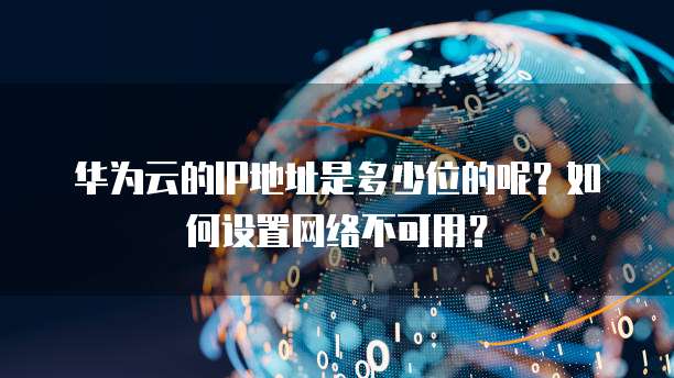 华为云的IP地址是多少位的呢？如何设置网络不可用？